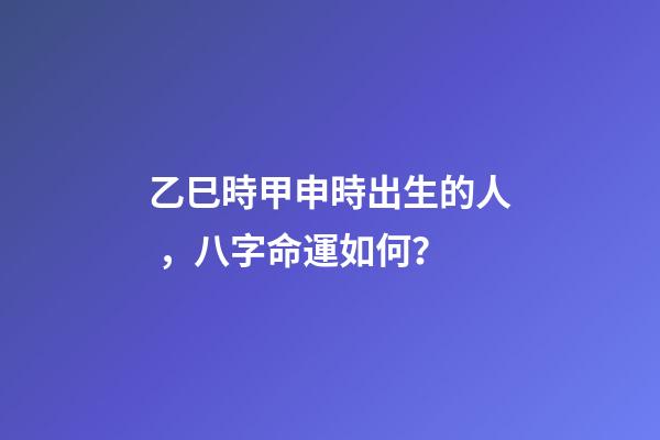 乙巳時甲申時出生的人，八字命運如何？